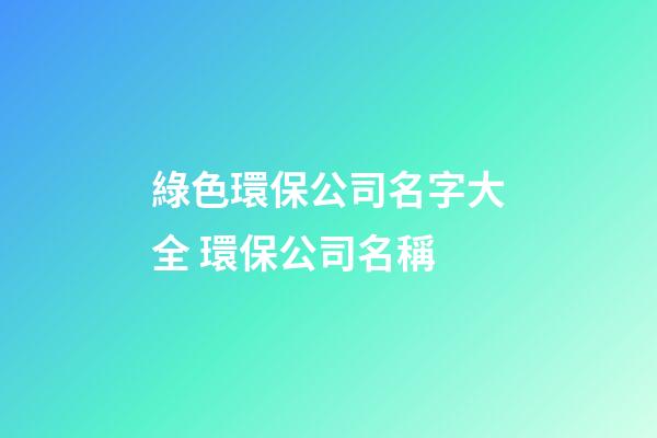 綠色環保公司名字大全 環保公司名稱-第1張-公司起名-玄機派